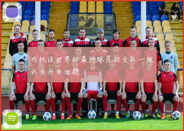 内托谈世界杯最帅球员称全队一致认为并非话题
