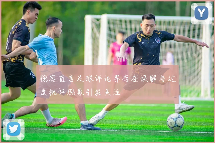 德容直言足球评论界存在误解与过度批评现象引发关注