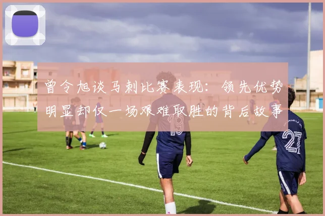 曾令旭谈马刺比赛表现：领先优势明显却仅一场艰难取胜的背后故事