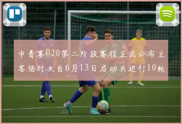 中青赛U20第二阶段赛程正式公布主客场对决自6月13日启动共进行10轮较量