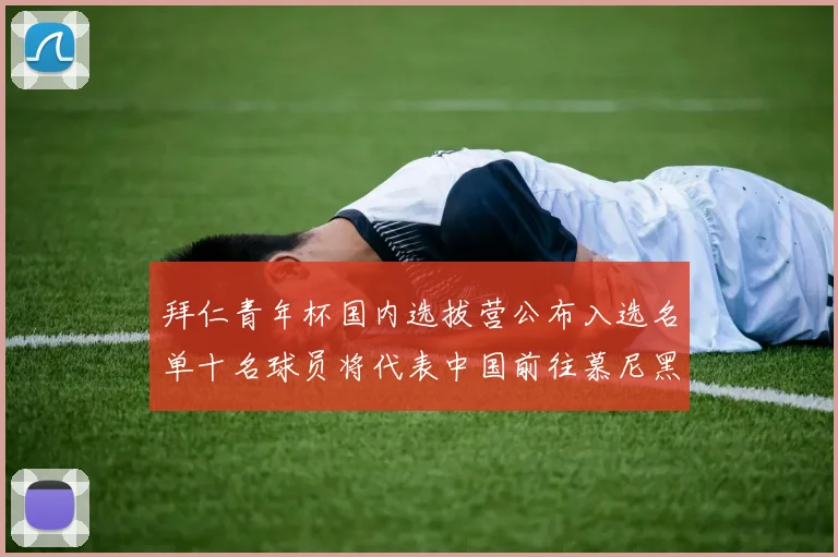 拜仁青年杯国内选拔营公布入选名单十名球员将代表中国前往慕尼黑