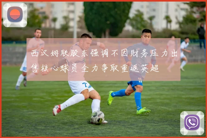 西汉姆联股东强调不因财务压力出售核心球员全力争取重返英超