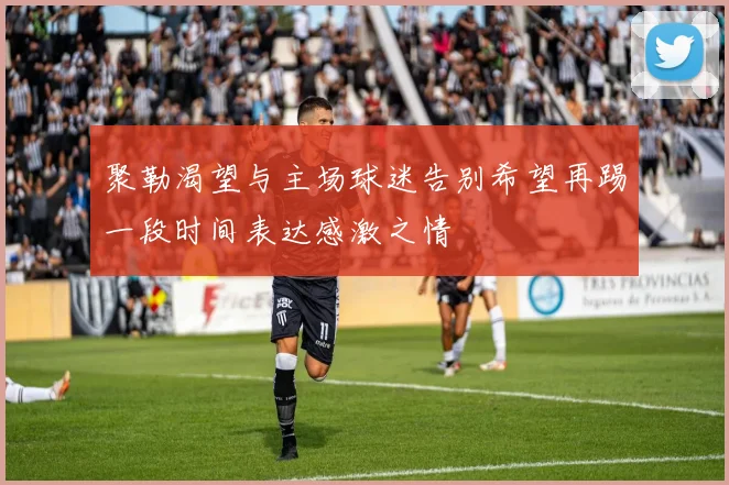 聚勒渴望与主场球迷告别希望再踢一段时间表达感激之情