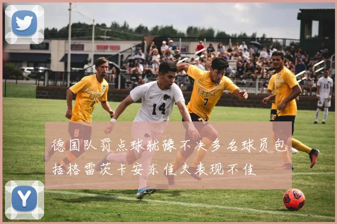 德国队罚点球犹豫不决多名球员包括格雷茨卡安东佳夫表现不佳