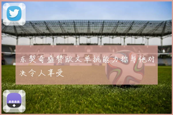 东契奇盛赞欧文单挑能力称与他对决令人享受