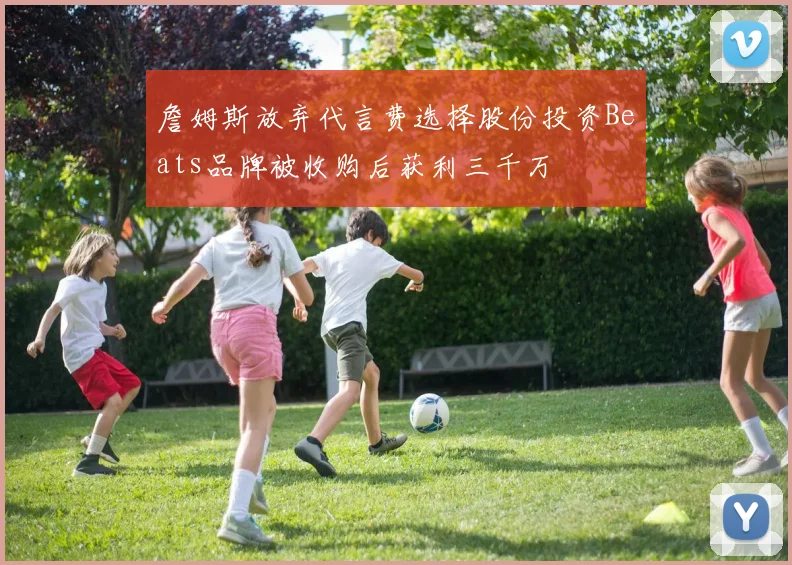 詹姆斯放弃代言费选择股份投资Beats品牌被收购后获利三千万