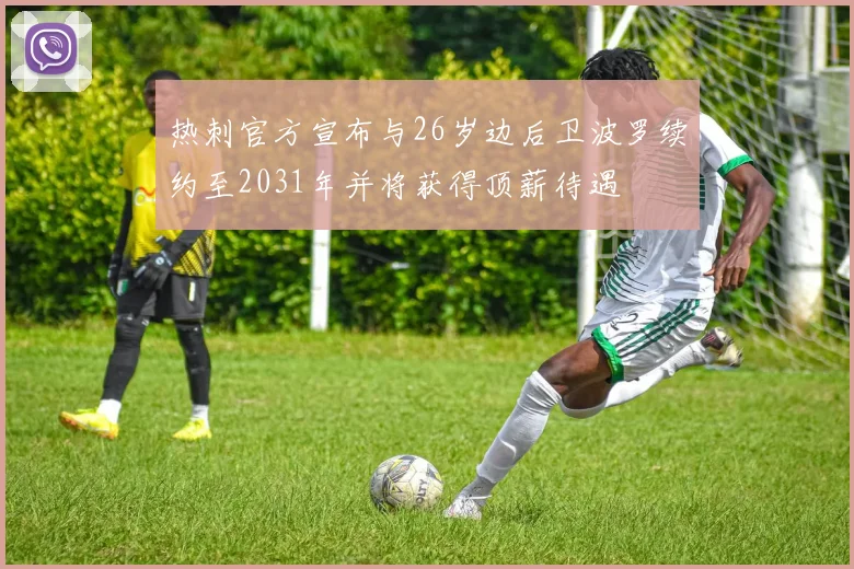 热刺官方宣布与26岁边后卫波罗续约至2031年并将获得顶薪待遇